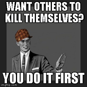 Kill Yourself Guy | WANT OTHERS TO KILL THEMSELVES? YOU DO IT FIRST | image tagged in memes,kill yourself guy,scumbag | made w/ Imgflip meme maker