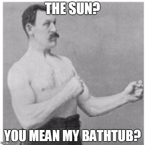 Hmmm.... | THE SUN? YOU MEAN MY BATHTUB? | image tagged in memes,overly manly man,sun,bathtub | made w/ Imgflip meme maker