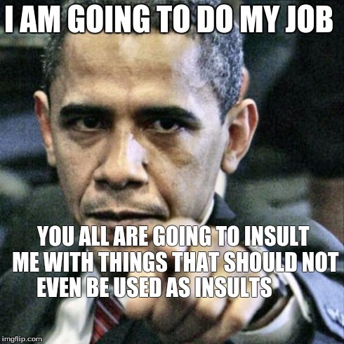 Pissed Off Obama | I AM GOING TO DO MY JOB YOU ALL ARE GOING TO INSULT ME WITH THINGS THAT SHOULD NOT EVEN BE USED AS INSULTS | image tagged in memes,pissed off obama | made w/ Imgflip meme maker