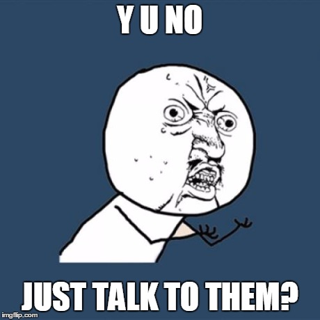 Y U No Meme | Y U NO JUST TALK TO THEM? | image tagged in memes,y u no | made w/ Imgflip meme maker