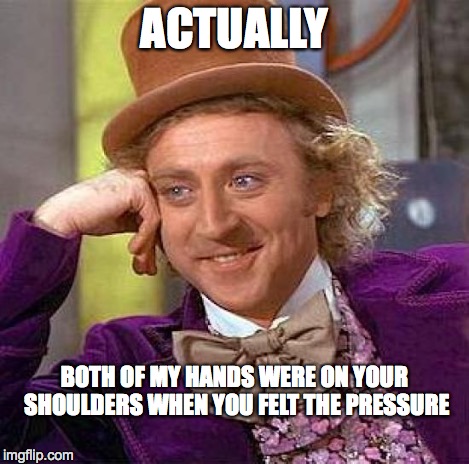 Creepy Condescending Wonka Meme | ACTUALLY BOTH OF MY HANDS WERE ON YOUR SHOULDERS WHEN YOU FELT THE PRESSURE | image tagged in memes,creepy condescending wonka | made w/ Imgflip meme maker