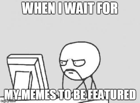 Computer Guy | WHEN I WAIT FOR MY MEMES TO BE FEATURED | image tagged in memes,computer guy | made w/ Imgflip meme maker