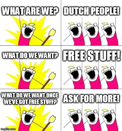 What Do We Want 3 | WHAT ARE WE? DUTCH PEOPLE! WHAT DO WE WANT? FREE STUFF! WHAT DO WE WANT ONCE WE'VE GOT FREE STUFF? ASK FOR MORE! | image tagged in memes,what do we want 3 | made w/ Imgflip meme maker