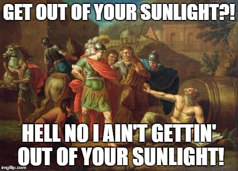 Diogenes' request | GET OUT OF YOUR SUNLIGHT?! HELL NO I AIN'T GETTIN' OUT OF YOUR SUNLIGHT! | image tagged in original meme | made w/ Imgflip meme maker