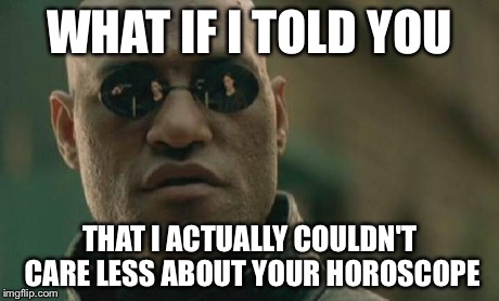 Matrix Morpheus Meme | WHAT IF I TOLD YOU THAT I ACTUALLY COULDN'T CARE LESS ABOUT YOUR HOROSCOPE | image tagged in memes,matrix morpheus | made w/ Imgflip meme maker