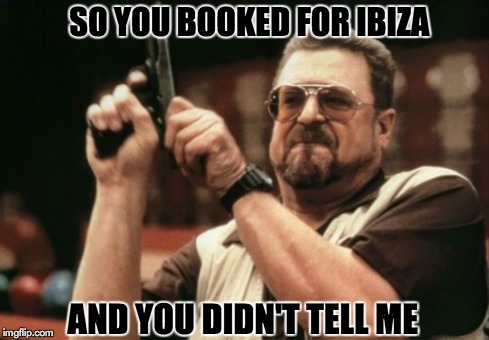 So you booked for Ibiza? | SO YOU BOOKED FOR IBIZA AND YOU DIDN'T TELL ME | image tagged in memes,ibiza,so you booked,holiday,dj policy,soul city ibiza | made w/ Imgflip meme maker