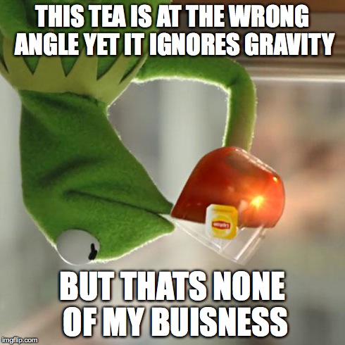 defying the laws of gravity | THIS TEA IS AT THE WRONG ANGLE YET IT IGNORES GRAVITY BUT THATS NONE OF MY BUISNESS | image tagged in memes,but thats none of my business,kermit the frog,gravity | made w/ Imgflip meme maker
