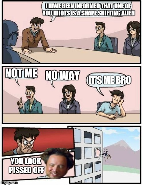 Boardroom Meeting Suggestion Meme | I HAVE BEEN INFORMED THAT ONE OF YOU IDIOTS IS A SHAPE SHIFTING ALIEN NOT ME NO WAY IT'S ME BRO YOU LOOK PISSED OFF | image tagged in memes,boardroom meeting suggestion,ancient aliens | made w/ Imgflip meme maker