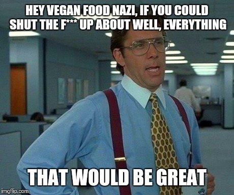 Getting a little tired of all the self righteousness. | HEY VEGAN FOOD NAZI, IF YOU COULD SHUT THE F*** UP ABOUT WELL, EVERYTHING THAT WOULD BE GREAT | image tagged in memes,that would be great | made w/ Imgflip meme maker