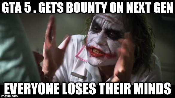 And everybody loses their minds | GTA 5 . GETS BOUNTY ON NEXT GEN EVERYONE LOSES THEIR MINDS | image tagged in memes,and everybody loses their minds | made w/ Imgflip meme maker