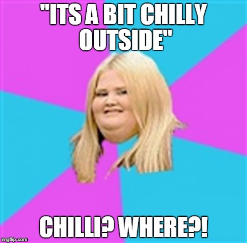always say cold around fat people! | "ITS A BIT CHILLY OUTSIDE" CHILLI? WHERE?! | image tagged in really fat girl,chilli,chilly | made w/ Imgflip meme maker