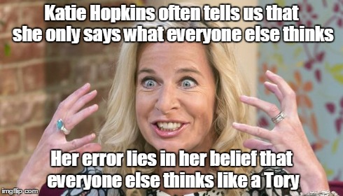 Katie Hopkins | Katie Hopkins often tells us that she only says what everyone else thinks Her error lies in her belief that everyone else thinks like a Tory | image tagged in opinion | made w/ Imgflip meme maker