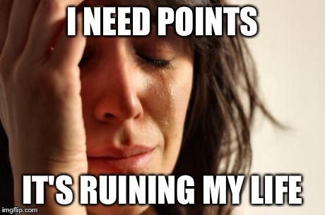 Need to get on leaderboard... | I NEED POINTS IT'S RUINING MY LIFE | image tagged in memes | made w/ Imgflip meme maker