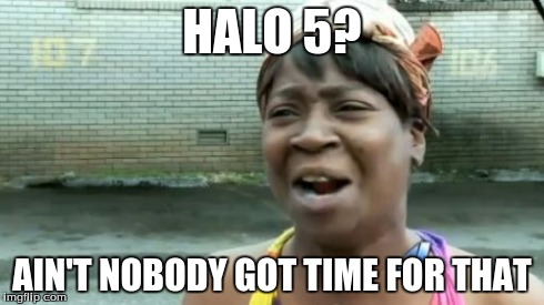 Ain't Nobody Got Time For That | HALO 5? AIN'T NOBODY GOT TIME FOR THAT | image tagged in memes,aint nobody got time for that | made w/ Imgflip meme maker
