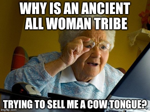 Grandma Finds The Internet | WHY IS AN ANCIENT ALL WOMAN TRIBE TRYING TO SELL ME A COW TONGUE? | image tagged in memes,grandma finds the internet | made w/ Imgflip meme maker