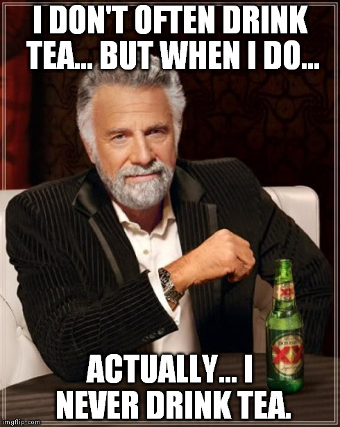 The Most Interesting Man In The World Meme | I DON'T OFTEN DRINK TEA... BUT WHEN I DO... ACTUALLY... I NEVER DRINK TEA. | image tagged in memes,the most interesting man in the world | made w/ Imgflip meme maker