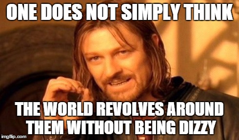 One Does Not Simply Meme | ONE DOES NOT SIMPLY THINK THE WORLD REVOLVES AROUND THEM WITHOUT BEING DIZZY | image tagged in memes,one does not simply | made w/ Imgflip meme maker