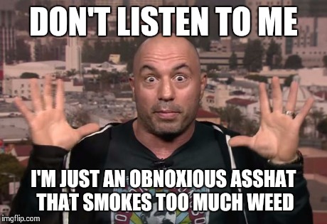 Credibility is determined by quality of thought, not adherence to superstition. This guy makes a lot of sense.  | DON'T LISTEN TO ME I'M JUST AN OBNOXIOUS ASSHAT THAT SMOKES TOO MUCH WEED | image tagged in joe rogan | made w/ Imgflip meme maker