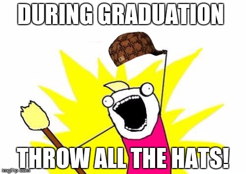 X All The Y | DURING GRADUATION THROW ALL THE HATS! | image tagged in memes,x all the y,scumbag | made w/ Imgflip meme maker