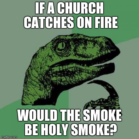 Philosoraptor | IF A CHURCH CATCHES ON FIRE WOULD THE SMOKE BE HOLY SMOKE? | image tagged in memes,philosoraptor | made w/ Imgflip meme maker