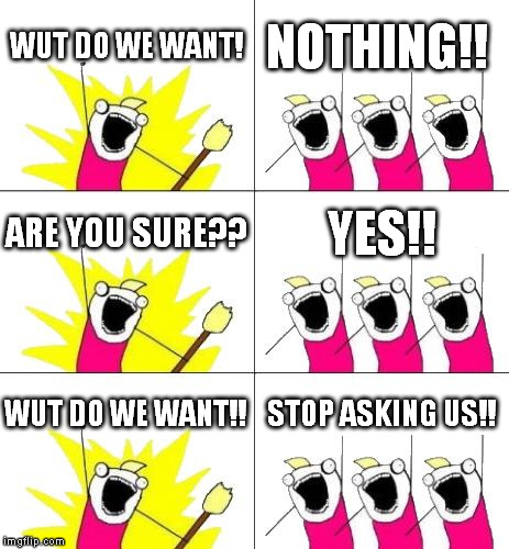 What Do We Want 3 | WUT DO WE WANT! NOTHING!! ARE YOU SURE?? YES!! WUT DO WE WANT!! STOP ASKING US!! | image tagged in memes,what do we want 3 | made w/ Imgflip meme maker