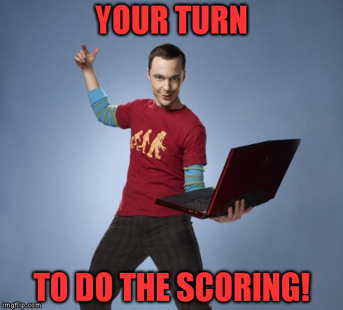 Sheldon | YOUR TURN TO DO THE SCORING! | image tagged in sheldon | made w/ Imgflip meme maker