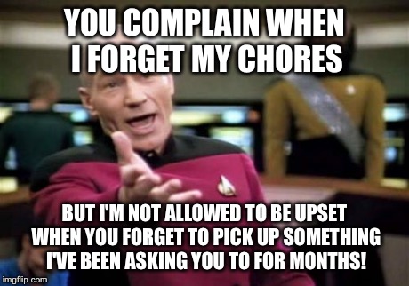 Picard Wtf | YOU COMPLAIN WHEN I FORGET MY CHORES BUT I'M NOT ALLOWED TO BE UPSET WHEN YOU FORGET TO PICK UP SOMETHING I'VE BEEN ASKING YOU TO FOR MONTHS | image tagged in memes,picard wtf | made w/ Imgflip meme maker