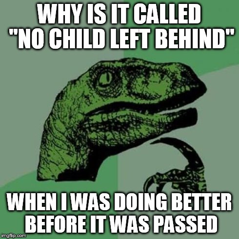 Philosoraptor | WHY IS IT CALLED "NO CHILD LEFT BEHIND" WHEN I WAS DOING BETTER BEFORE IT WAS PASSED | image tagged in memes,philosoraptor | made w/ Imgflip meme maker