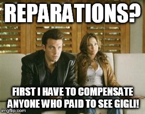 REPARATIONS? FIRST I HAVE TO COMPENSATE ANYONE WHO PAID TO SEE GIGLI! | image tagged in gigli,affleck,reparations | made w/ Imgflip meme maker