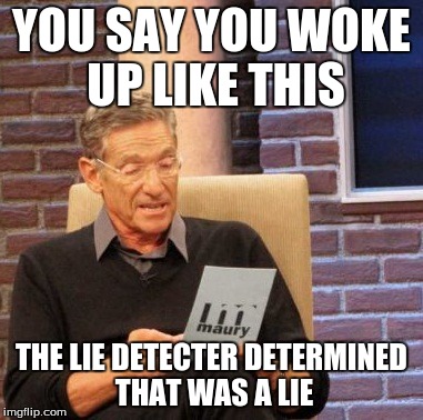 Maury Lie Detector Meme | YOU SAY YOU WOKE UP LIKE THIS THE LIE DETECTER DETERMINED THAT WAS A LIE | image tagged in memes,maury lie detector | made w/ Imgflip meme maker