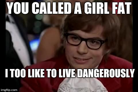 I Too Like To Live Dangerously Meme | YOU CALLED A GIRL FAT I TOO LIKE TO LIVE DANGEROUSLY | image tagged in memes,i too like to live dangerously | made w/ Imgflip meme maker