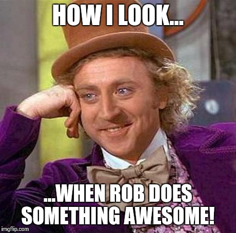 Creepy Condescending Wonka Meme | HOW I LOOK... ...WHEN ROB DOES SOMETHING AWESOME! | image tagged in memes,creepy condescending wonka | made w/ Imgflip meme maker