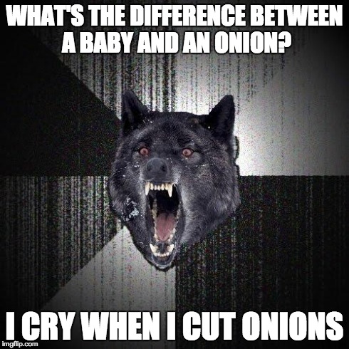 Insanity Wolf | WHAT'S THE DIFFERENCE BETWEEN A BABY AND AN ONION? I CRY WHEN I CUT ONIONS | image tagged in memes,insanity wolf | made w/ Imgflip meme maker