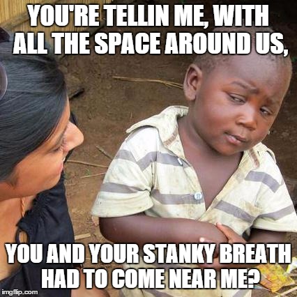 Third World Skeptical Kid Meme | YOU'RE TELLIN ME, WITH ALL THE SPACE AROUND US, YOU AND YOUR STANKY BREATH HAD TO COME NEAR ME? | image tagged in memes,third world skeptical kid | made w/ Imgflip meme maker