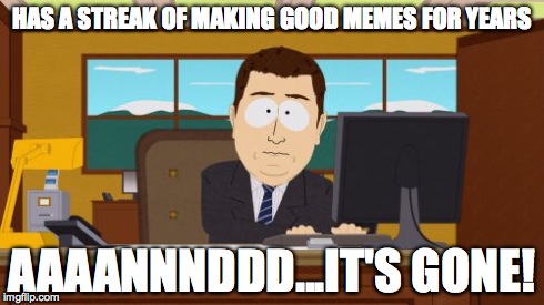 Aaaaand Its Gone | HAS A STREAK OF MAKING GOOD MEMES FOR YEARS AAAANNNDDD...IT'S GONE! | image tagged in memes,aaaaand its gone | made w/ Imgflip meme maker