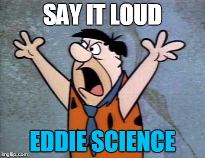 say it loud | SAY IT LOUD EDDIE SCIENCE | image tagged in flinstones,big mouth,yelling | made w/ Imgflip meme maker