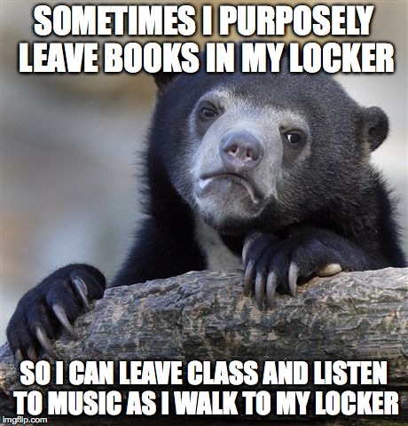Confession Bear | SOMETIMES I PURPOSELY LEAVE BOOKS IN MY LOCKER SO I CAN LEAVE CLASS AND LISTEN TO MUSIC AS I WALK TO MY LOCKER | image tagged in memes,confession bear | made w/ Imgflip meme maker