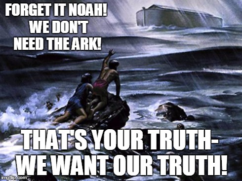 The Folly of Humanity Hasn't Changed | FORGET IT NOAH!  WE DON'T NEED THE ARK! THAT'S YOUR TRUTH- WE WANT OUR TRUTH! | image tagged in religious | made w/ Imgflip meme maker