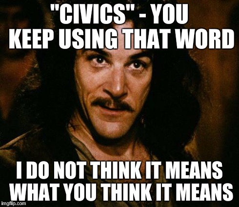 Indigo Montoya | "CIVICS" - YOU KEEP USING THAT WORD I DO NOT THINK IT MEANS WHAT YOU THINK IT MEANS | image tagged in indigo montoya | made w/ Imgflip meme maker