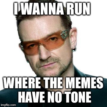 bono being bono | I WANNA RUN WHERE THE MEMES HAVE NO TONE | image tagged in bono being bono | made w/ Imgflip meme maker