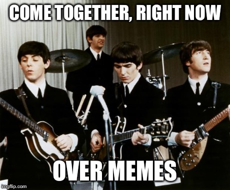 Beatles | COME TOGETHER, RIGHT NOW OVER MEMES | image tagged in beatles | made w/ Imgflip meme maker