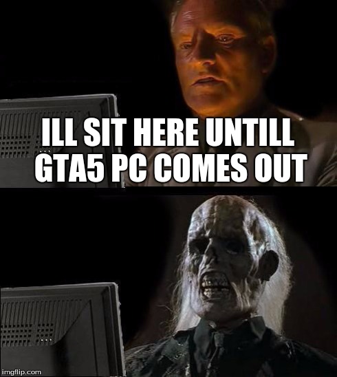 I'll Just Wait Here Meme | ILL SIT HERE UNTILL GTA5 PC COMES OUT | image tagged in memes,ill just wait here | made w/ Imgflip meme maker