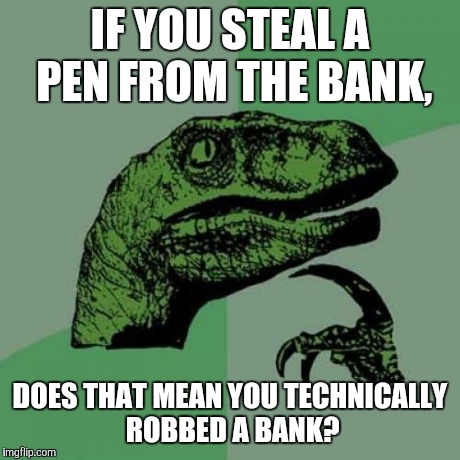 Philosoraptor | IF YOU STEAL A PEN FROM THE BANK, DOES THAT MEAN YOU TECHNICALLY ROBBED A BANK? | image tagged in memes,philosoraptor | made w/ Imgflip meme maker