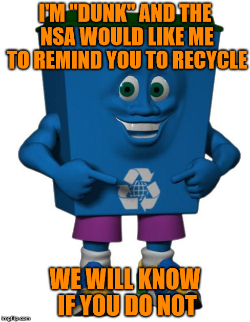 dunk | I'M "DUNK" AND THE NSA WOULD LIKE ME TO REMIND YOU TO RECYCLE WE WILL KNOW IF YOU DO NOT | image tagged in dunk | made w/ Imgflip meme maker