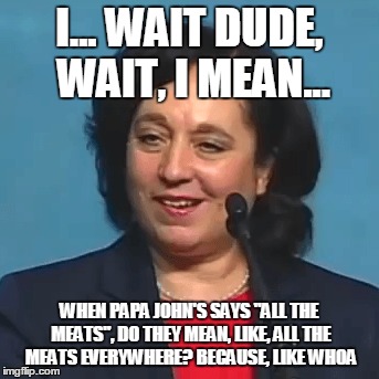 I... WAIT DUDE, WAIT, I MEAN... WHEN PAPA JOHN'S SAYS "ALL THE MEATS", DO THEY MEAN, LIKE, ALL THE MEATS EVERYWHERE? BECAUSE, LIKE WHOA | made w/ Imgflip meme maker