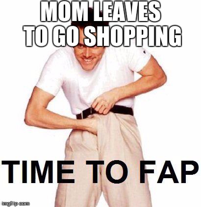 Time To Fap Meme | MOM LEAVES TO GO SHOPPING | image tagged in memes,time to fap | made w/ Imgflip meme maker
