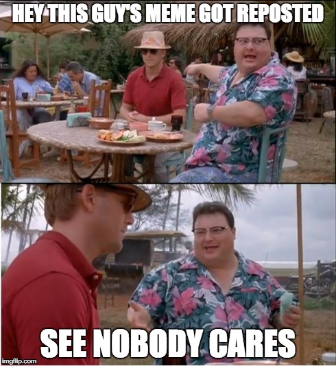 See Nobody Cares Meme | HEY THIS GUY'S MEME GOT REPOSTED SEE NOBODY CARES | image tagged in memes,see nobody cares | made w/ Imgflip meme maker