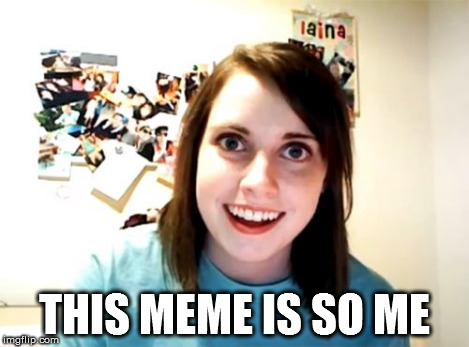 Overly Attached Girlfriend Meme | THIS MEME IS SO ME | image tagged in memes,overly attached girlfriend | made w/ Imgflip meme maker