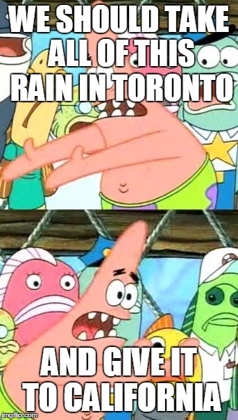 Put It Somewhere Else Patrick Meme | WE SHOULD TAKE ALL OF THIS RAIN IN TORONTO AND GIVE IT TO CALIFORNIA | image tagged in memes,put it somewhere else patrick,AdviceAnimals | made w/ Imgflip meme maker