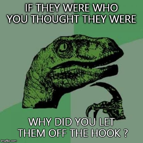 Philosoraptor Meme | IF THEY WERE WHO YOU THOUGHT THEY WERE WHY DID YOU LET THEM OFF THE HOOK ? | image tagged in memes,philosoraptor | made w/ Imgflip meme maker